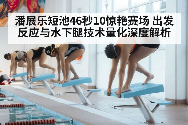 潘展乐短池46秒10惊艳赛场 出发反应与水下腿技术量化深度解析