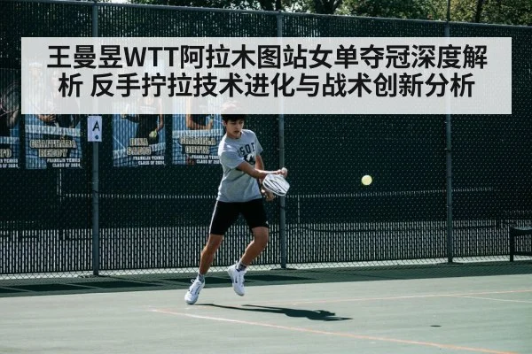 王曼昱WTT阿拉木图站女单夺冠深度解析 反手拧拉技术进化与战术创新分析