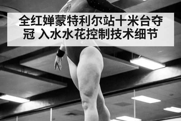 全红婵蒙特利尔站十米台夺冠 入水水花控制技术细节
