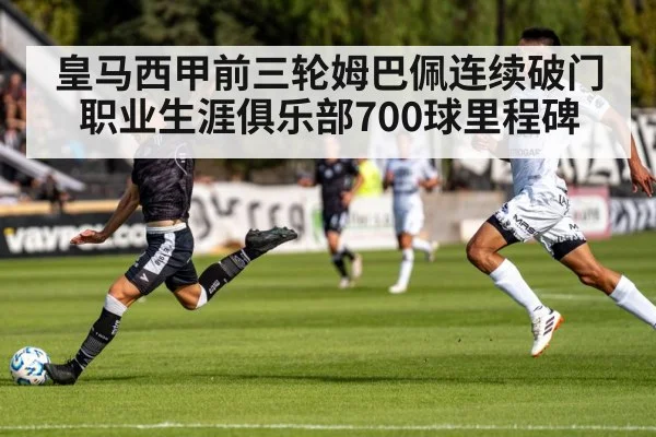 皇马西甲前三轮姆巴佩连续破门 职业生涯俱乐部700球里程碑